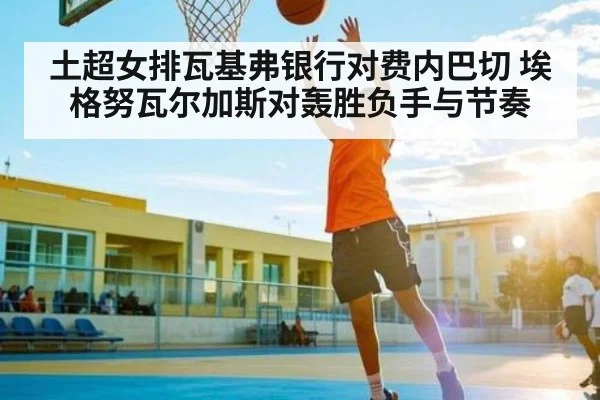 土超女排瓦基弗银行对费内巴切 埃格努瓦尔加斯对轰胜负手与节奏