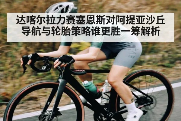 达喀尔拉力赛塞恩斯对阿提亚沙丘导航与轮胎策略谁更胜一筹解析