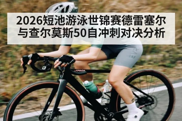 2026短池游泳世锦赛德雷塞尔与查尔莫斯50自冲刺对决分析