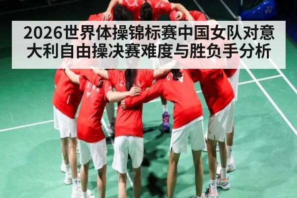 2026世界体操锦标赛中国女队对意大利自由操决赛难度与胜负手分析